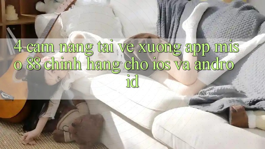 4. Cẩm nang Tải về xuống App Miso 88 Chính Hãng Cho iOS và Android
