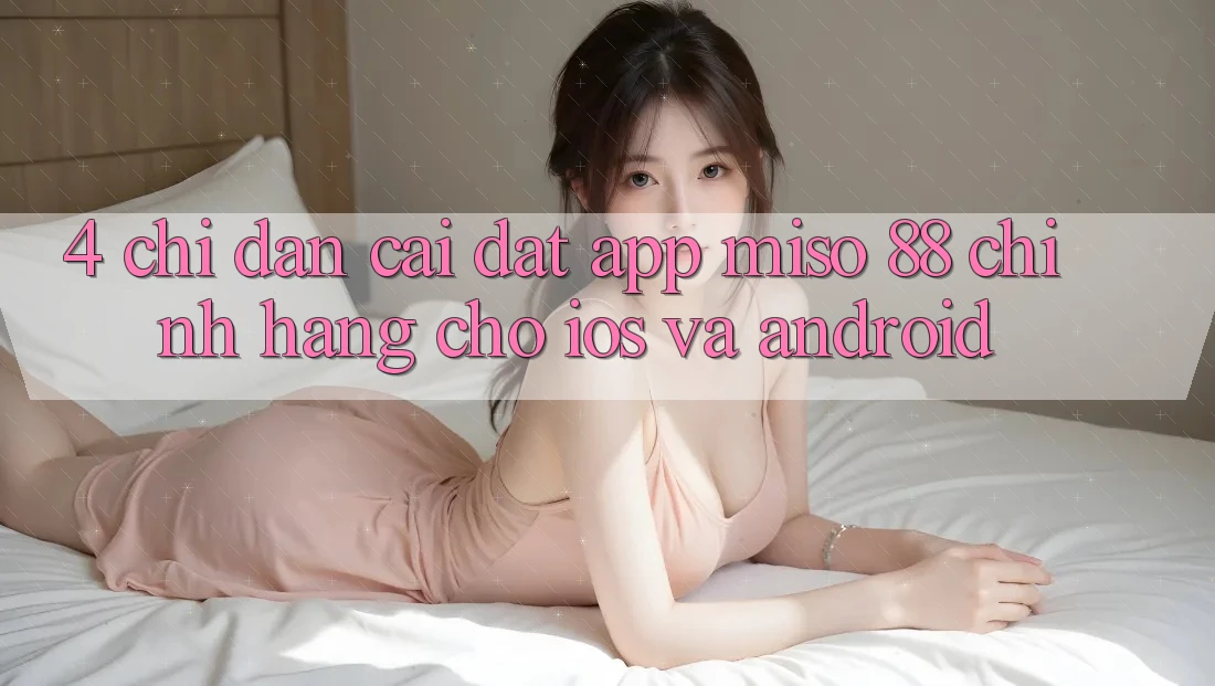 4. Chỉ dẫn Cài Đặt App Miso 88 Chính Hãng Cho iOS và Android
