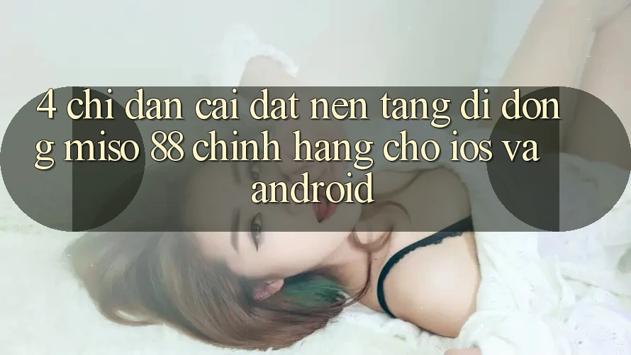 4. Chỉ dẫn Cài Đặt Nền tảng di động Miso 88 Chính Hãng Cho iOS và Android