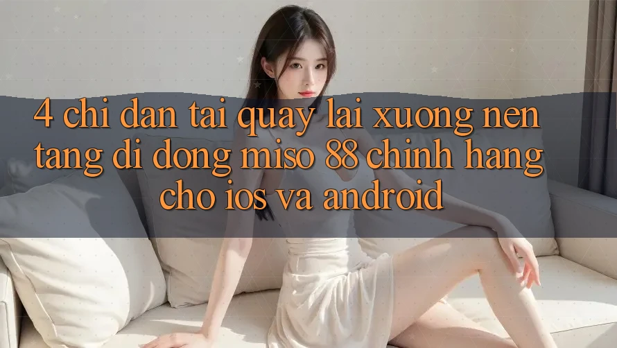 4. Chỉ dẫn Tải quay lại xuống Nền tảng di động Miso 88 Chính Hãng Cho iOS và Android