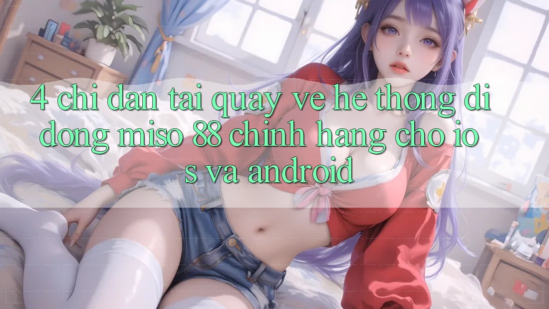 4. Chỉ dẫn Tải quay về Hệ thống di động Miso 88 Chính Hãng Cho iOS và Android