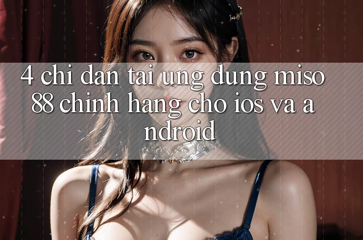4. Chỉ dẫn Tải Ứng dụng Miso 88 Chính Hãng Cho iOS và Android