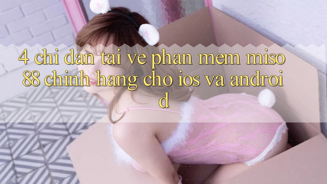 4. Chỉ dẫn Tải về Phần mềm Miso 88 Chính Hãng Cho iOS và Android