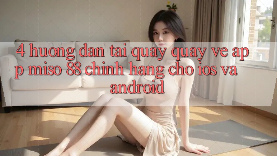 4. Hướng Dẫn Tải quay quay về App Miso 88 Chính Hãng Cho iOS và Android