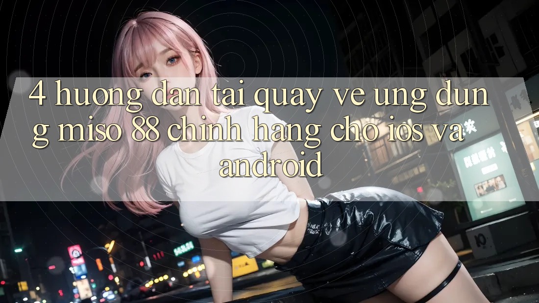 4. Hướng Dẫn Tải quay về Ứng dụng Miso 88 Chính Hãng Cho iOS và Android