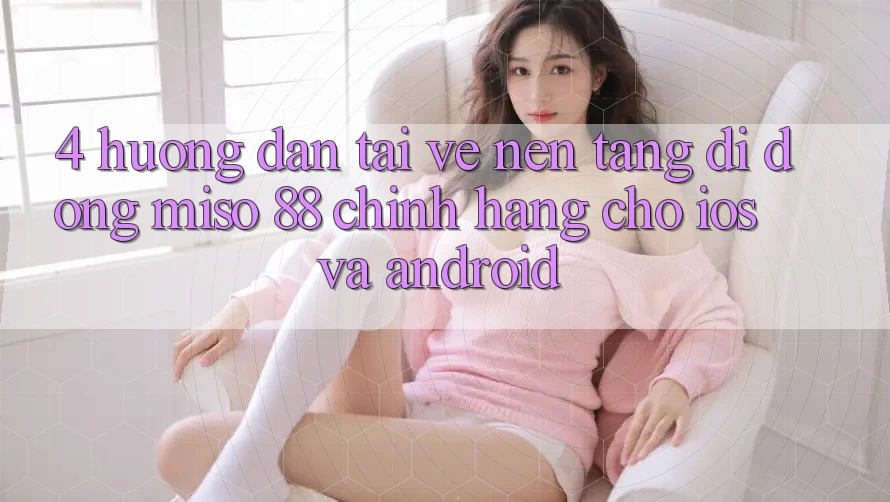 4. Hướng Dẫn Tải về Nền tảng di động Miso 88 Chính Hãng Cho iOS và Android