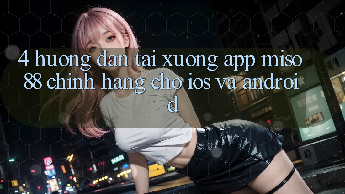 4. Hướng Dẫn Tải xuống App Miso 88 Chính Hãng Cho iOS và Android