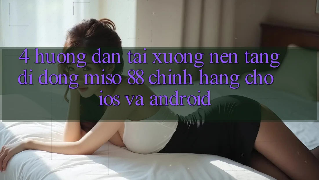 4. Hướng Dẫn Tải xuống Nền tảng di động Miso 88 Chính Hãng Cho iOS và Android