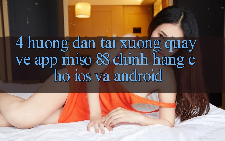 4. Hướng Dẫn Tải xuống quay về App Miso 88 Chính Hãng Cho iOS và Android