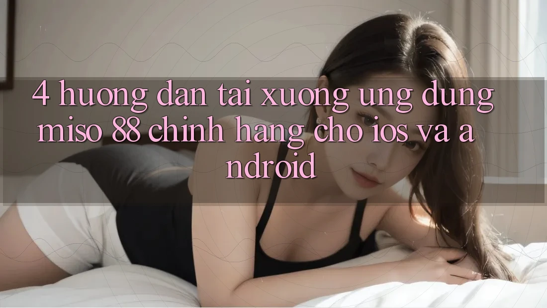 4. Hướng Dẫn Tải xuống Ứng dụng Miso 88 Chính Hãng Cho iOS và Android