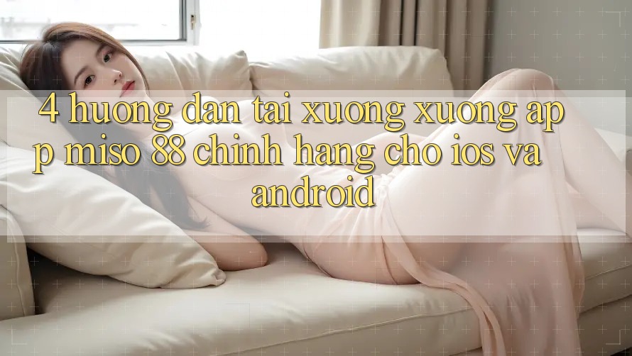 4. Hướng Dẫn Tải xuống xuống App Miso 88 Chính Hãng Cho iOS và Android