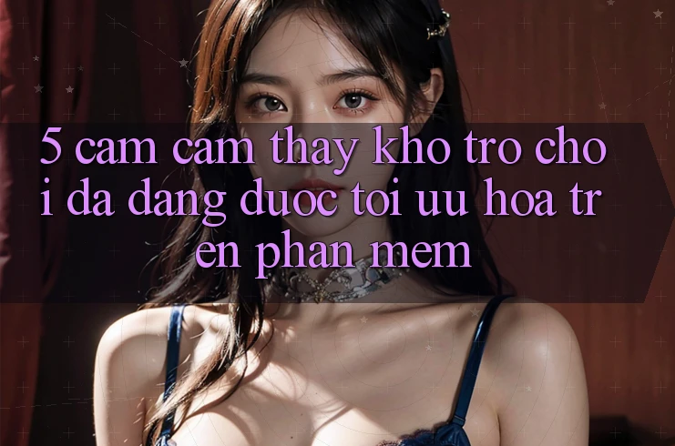 5. Cảm cảm thấy Kho Trò Chơi Đa Dạng Được Tối Ưu Hóa Trên Phần mềm