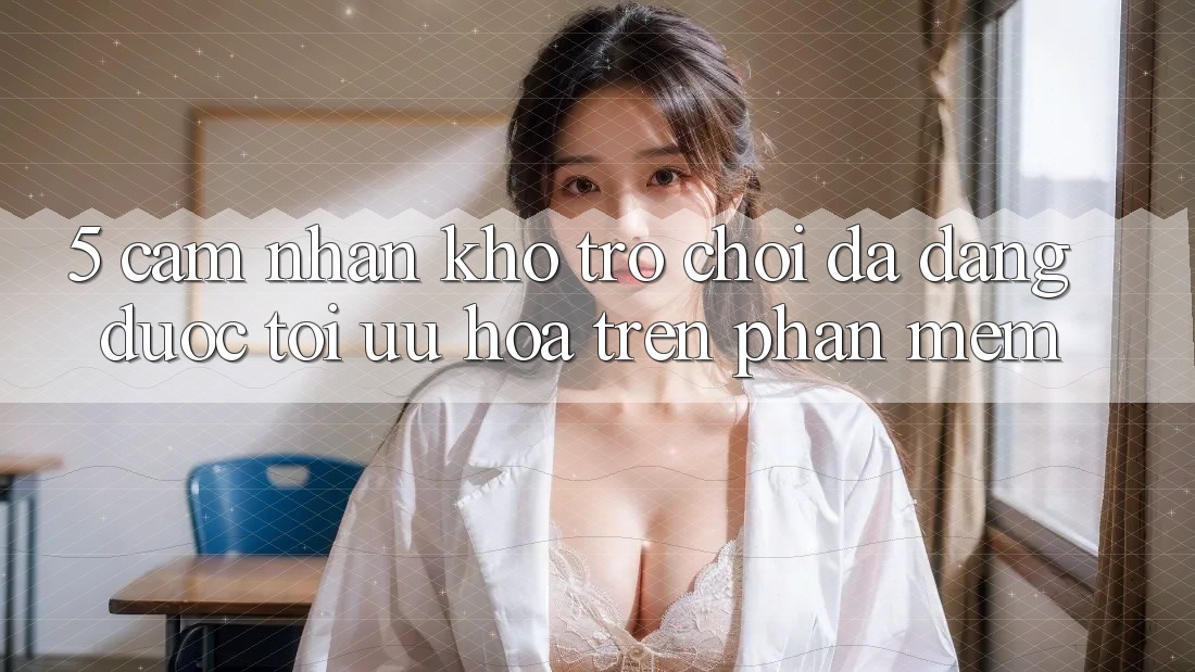 5. Cảm nhận Kho Trò Chơi Đa Dạng Được Tối Ưu Hóa Trên Phần mềm