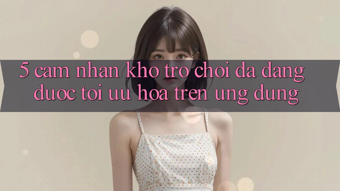 5. Cảm nhận Kho Trò Chơi Đa Dạng Được Tối Ưu Hóa Trên Ứng dụng