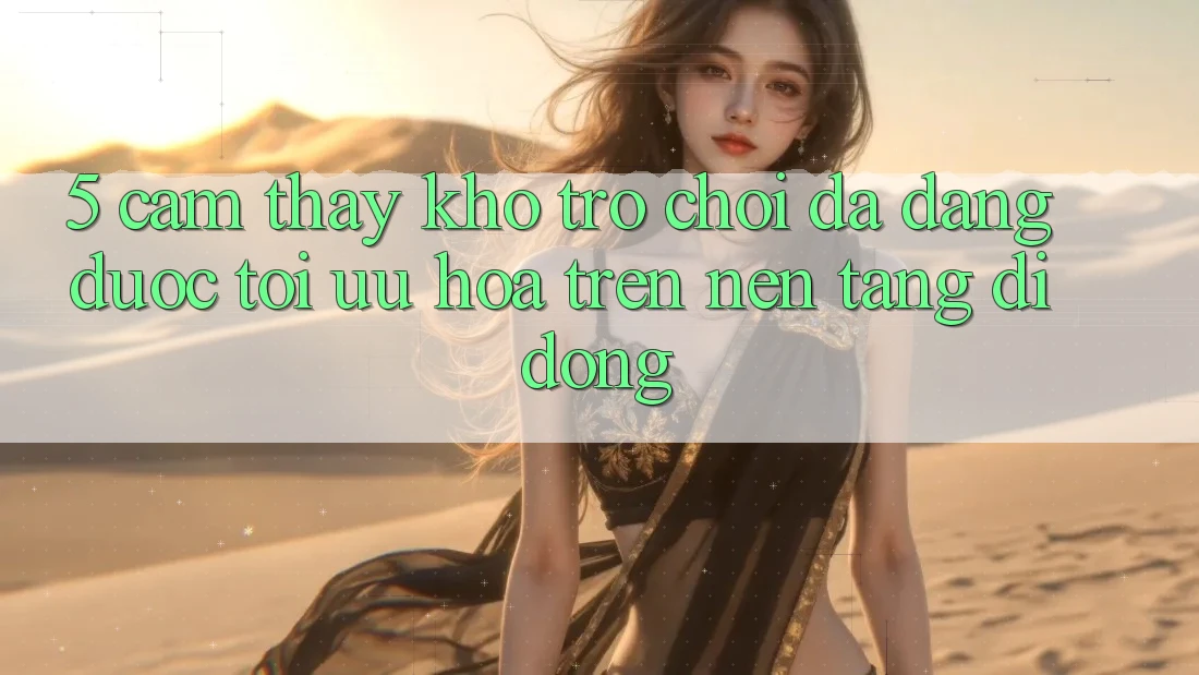 5. Cảm thấy Kho Trò Chơi Đa Dạng Được Tối Ưu Hóa Trên Nền tảng di động