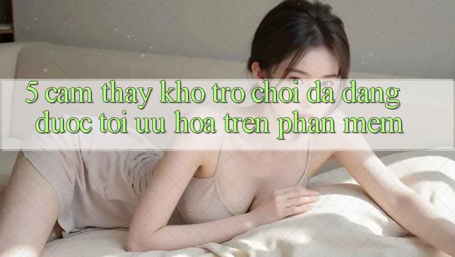 5. Cảm thấy Kho Trò Chơi Đa Dạng Được Tối Ưu Hóa Trên Phần mềm