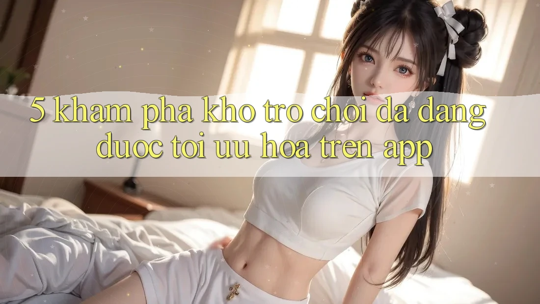 5. Khám Phá Kho Trò Chơi Đa Dạng Được Tối Ưu Hóa Trên App