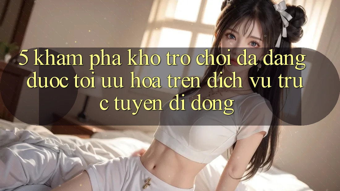 5. Khám Phá Kho Trò Chơi Đa Dạng Được Tối Ưu Hóa Trên Dịch vụ trực tuyến di động