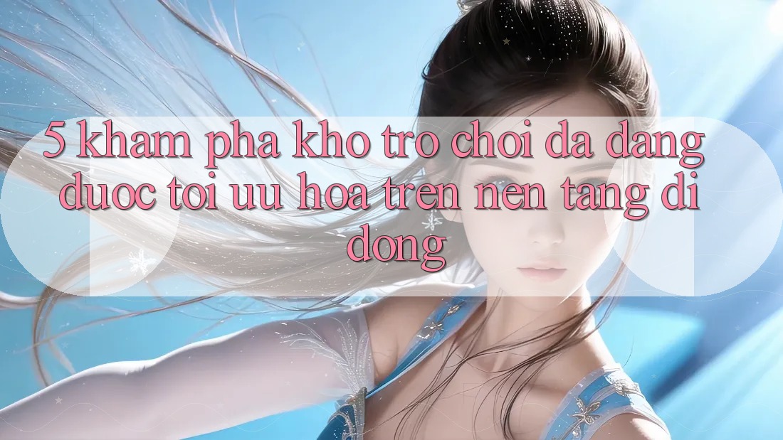 5. Khám Phá Kho Trò Chơi Đa Dạng Được Tối Ưu Hóa Trên Nền tảng di động