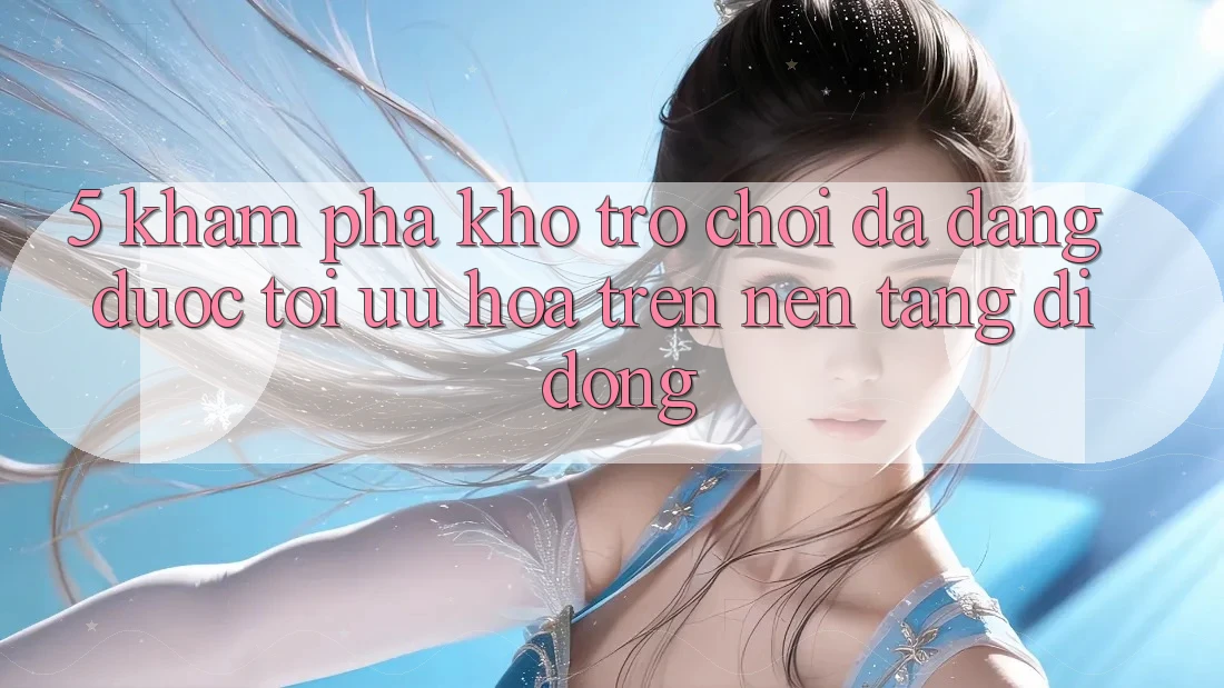 5. Khám Phá Kho Trò Chơi Đa Dạng Được Tối Ưu Hóa Trên Nền tảng di động