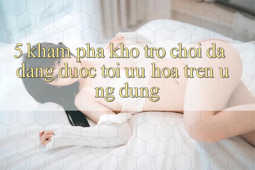 5. Khám Phá Kho Trò Chơi Đa Dạng Được Tối Ưu Hóa Trên Ứng dụng