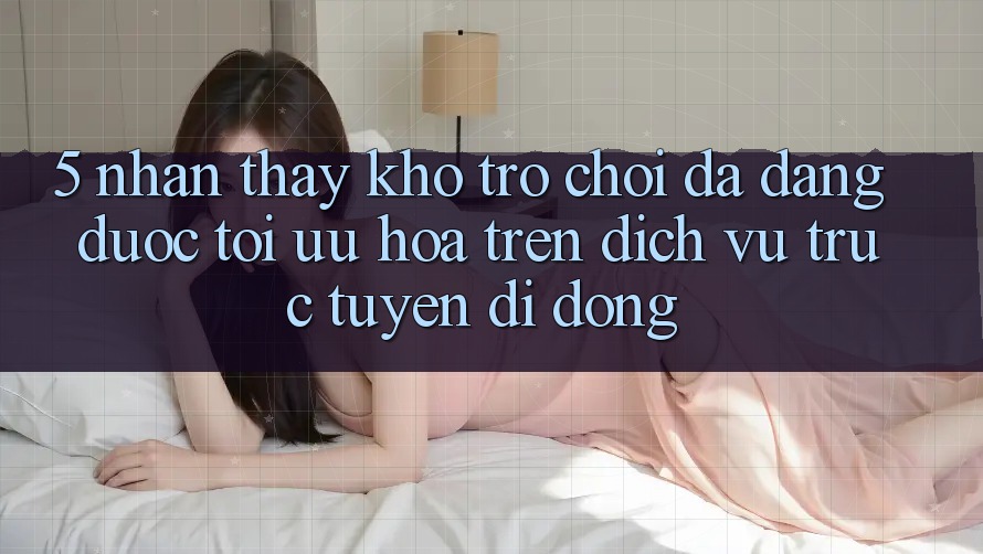 5. Nhận thấy Kho Trò Chơi Đa Dạng Được Tối Ưu Hóa Trên Dịch vụ trực tuyến di động