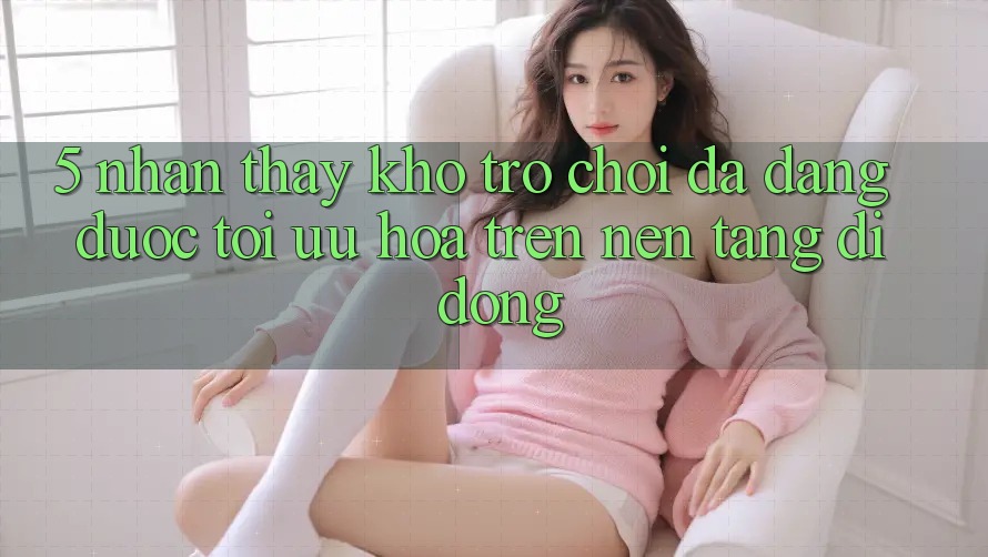 5. Nhận thấy Kho Trò Chơi Đa Dạng Được Tối Ưu Hóa Trên Nền tảng di động