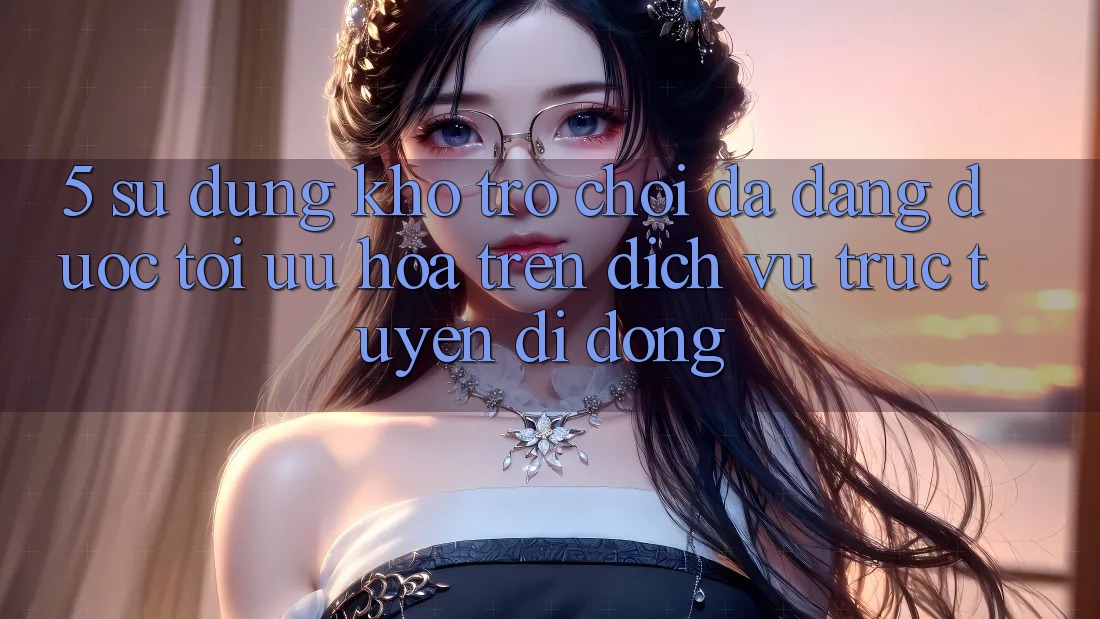 5. Sử dụng Kho Trò Chơi Đa Dạng Được Tối Ưu Hóa Trên Dịch vụ trực tuyến di động