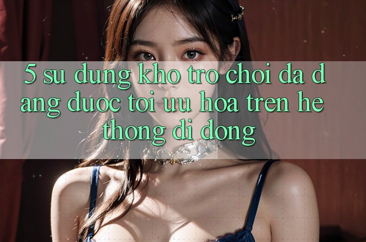 5. Sử dụng Kho Trò Chơi Đa Dạng Được Tối Ưu Hóa Trên Hệ thống di động