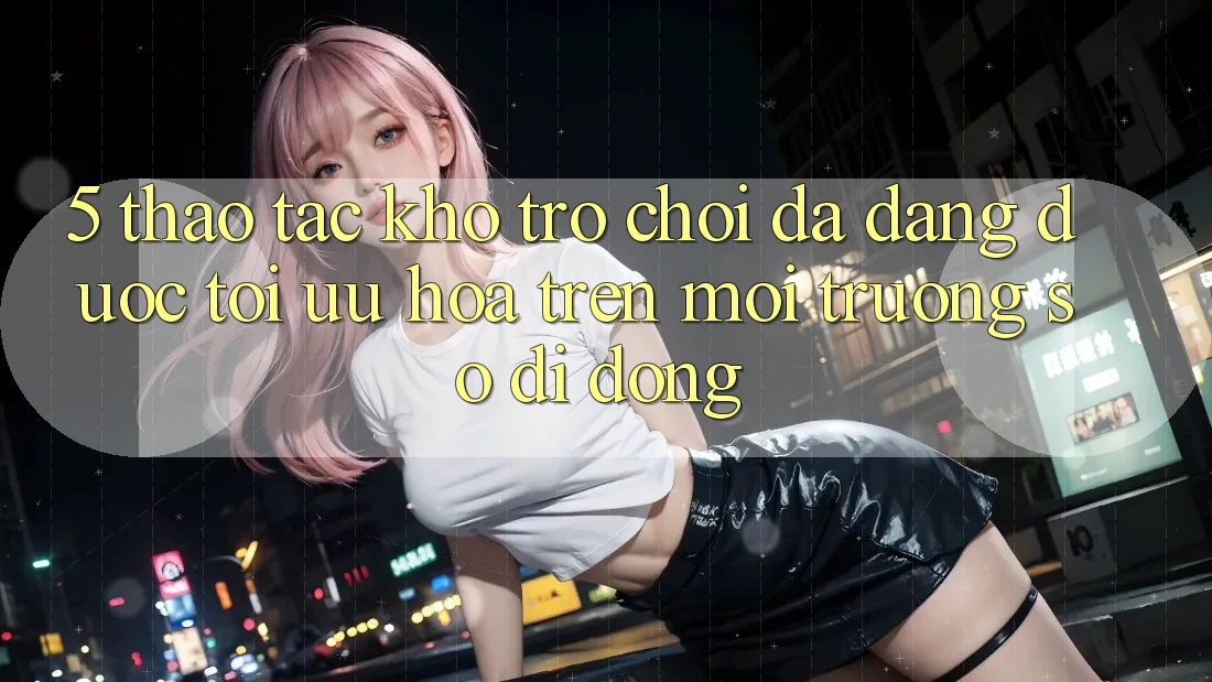 5. Thao tác Kho Trò Chơi Đa Dạng Được Tối Ưu Hóa Trên Môi trường số di động