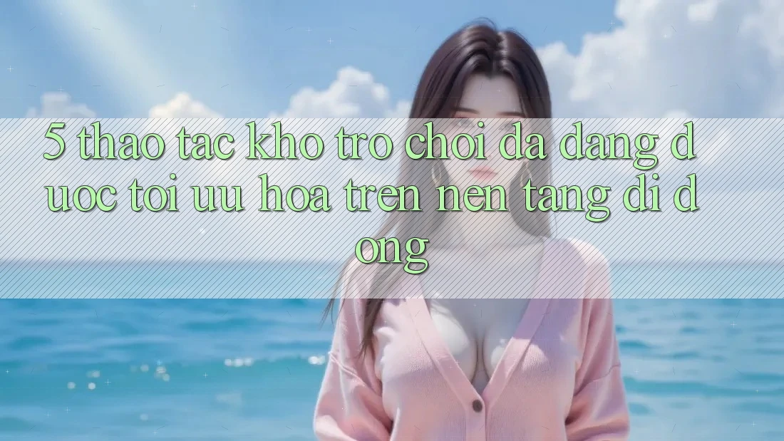 5. Thao tác Kho Trò Chơi Đa Dạng Được Tối Ưu Hóa Trên Nền tảng di động