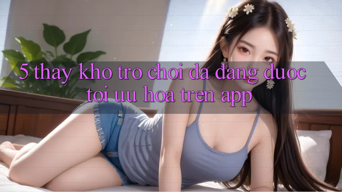 5. Thấy Kho Trò Chơi Đa Dạng Được Tối Ưu Hóa Trên App