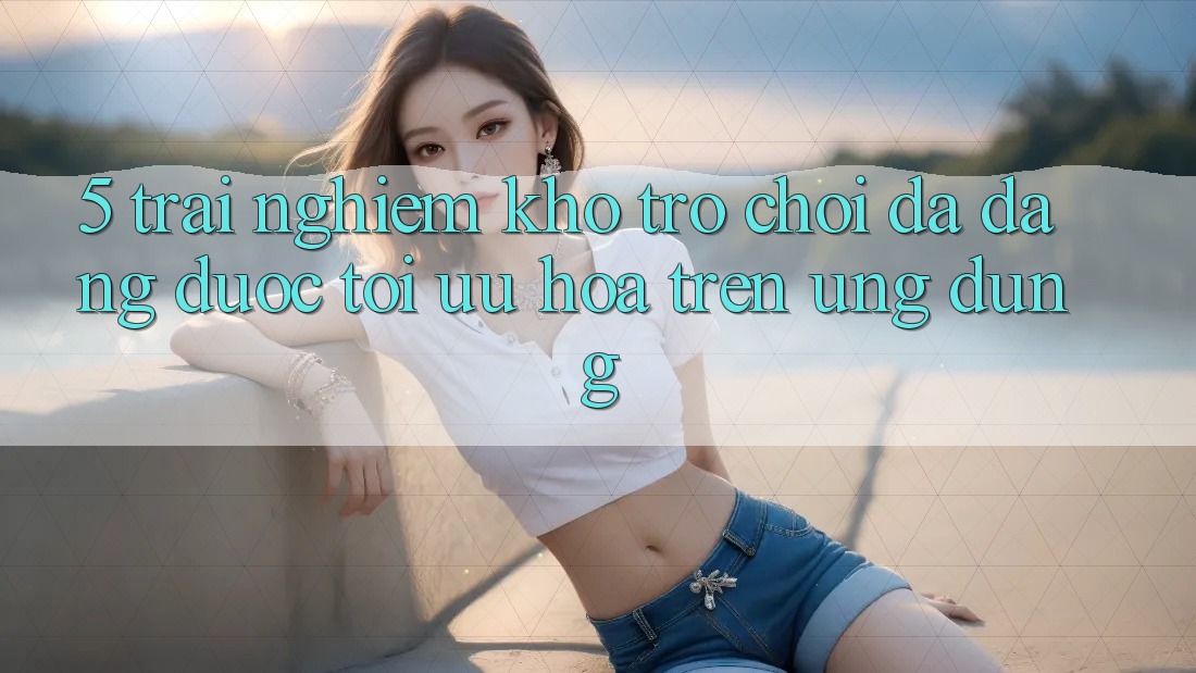 5. Trải nghiệm Kho Trò Chơi Đa Dạng Được Tối Ưu Hóa Trên Ứng dụng