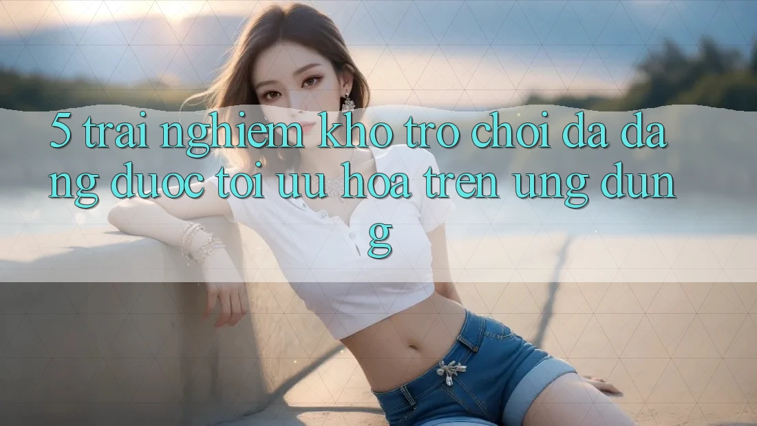 5. Trải nghiệm Kho Trò Chơi Đa Dạng Được Tối Ưu Hóa Trên Ứng dụng