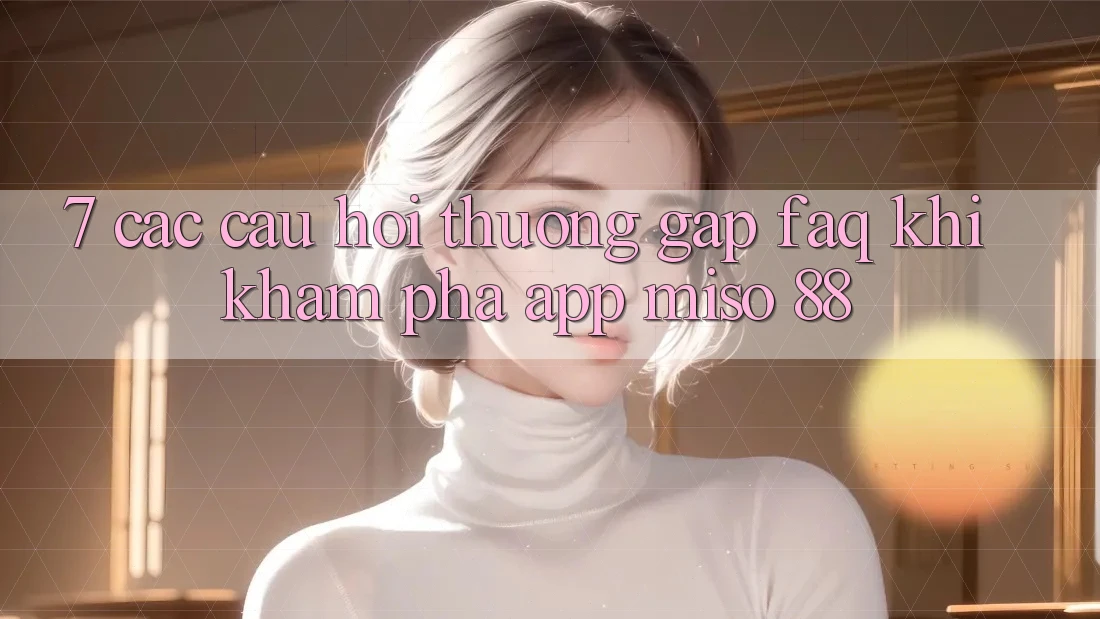 7. Các Câu Hỏi Thường Gặp (FAQ) Khi Khám phá App Miso 88