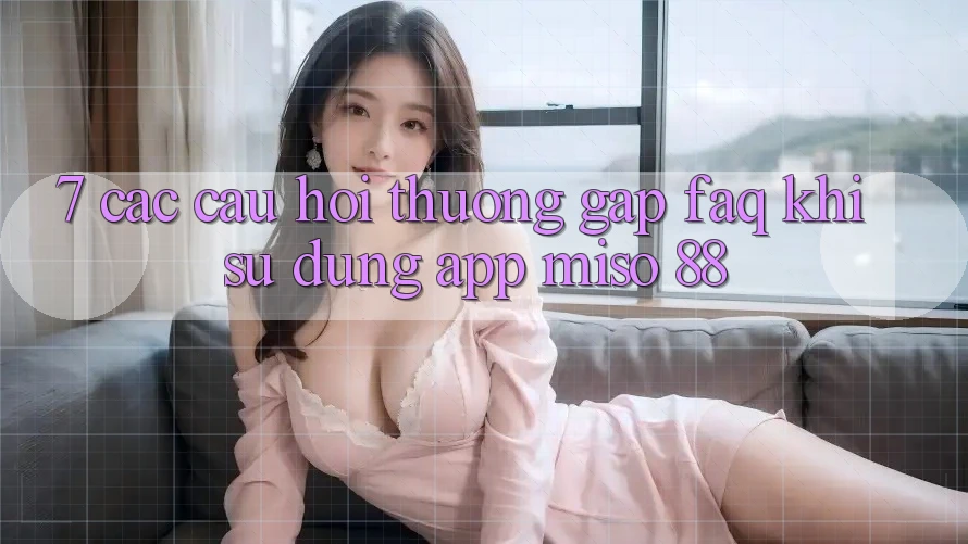 7. Các Câu Hỏi Thường Gặp (FAQ) Khi Sử Dụng App Miso 88