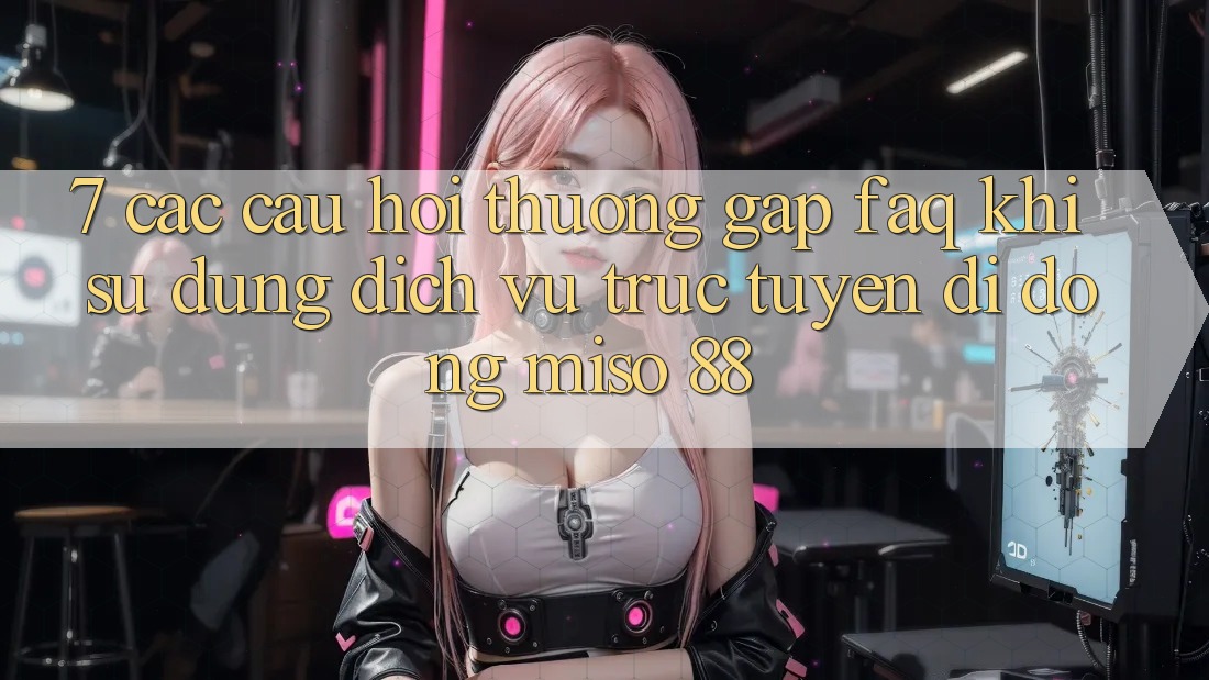 7. Các Câu Hỏi Thường Gặp (FAQ) Khi Sử Dụng Dịch vụ trực tuyến di động Miso 88