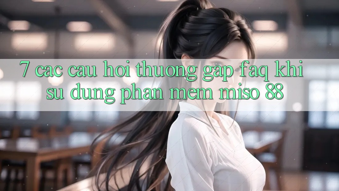 7. Các Câu Hỏi Thường Gặp (FAQ) Khi Sử Dụng Phần mềm Miso 88