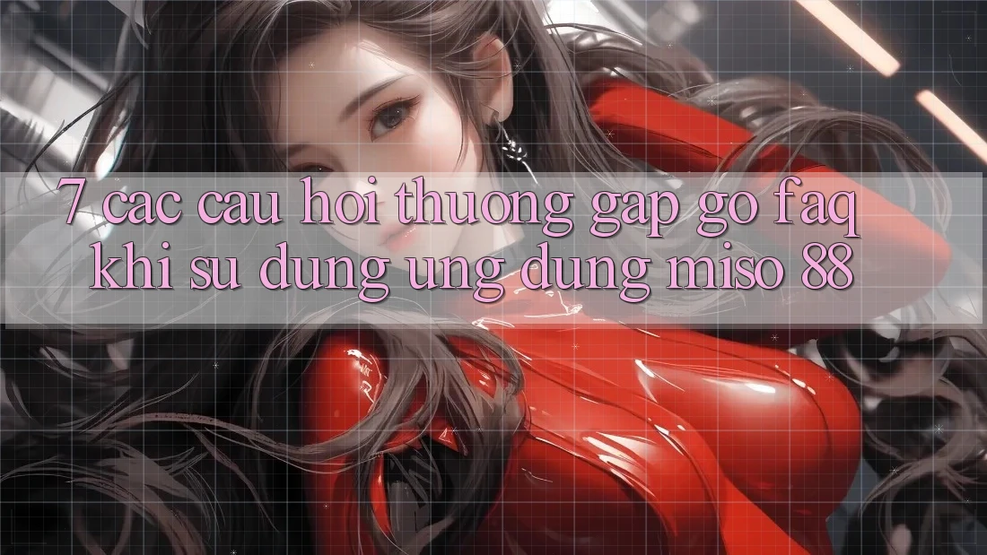 7. Các Câu Hỏi Thường Gặp gỡ (FAQ) Khi Sử Dụng Ứng dụng Miso 88
