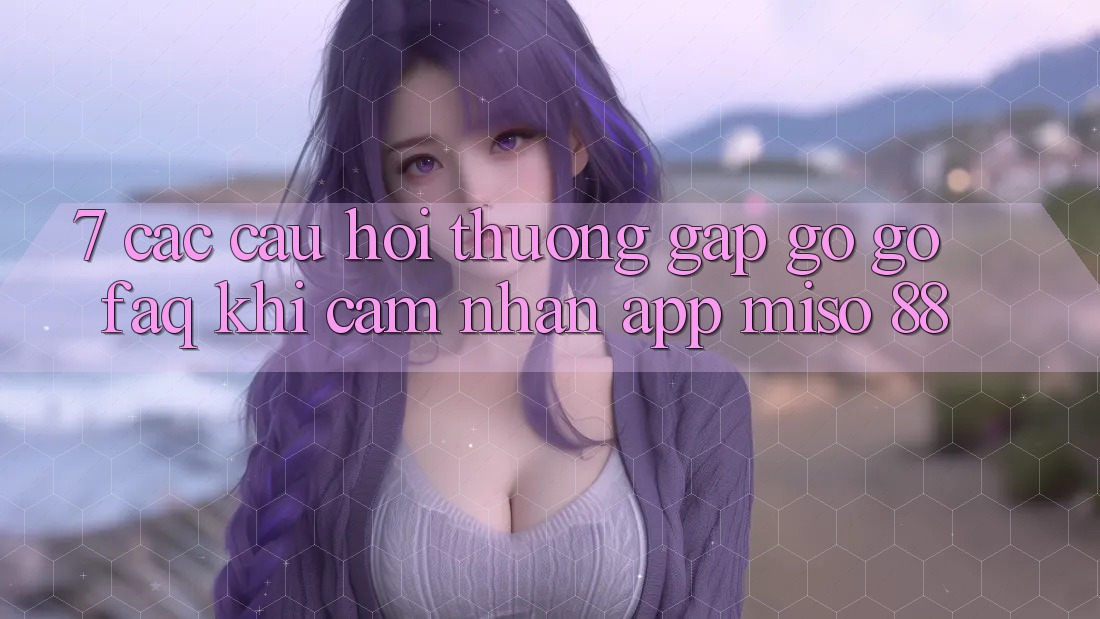 7. Các Câu Hỏi Thường Gặp gỡ gỡ (FAQ) Khi Cảm nhận App Miso 88