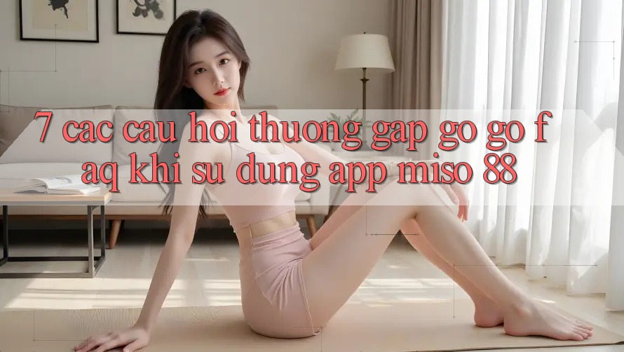 7. Các Câu Hỏi Thường Gặp gỡ gỡ (FAQ) Khi Sử Dụng App Miso 88