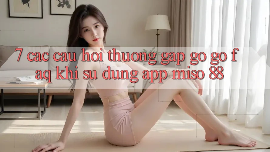 7. Các Câu Hỏi Thường Gặp gỡ gỡ (FAQ) Khi Sử Dụng App Miso 88