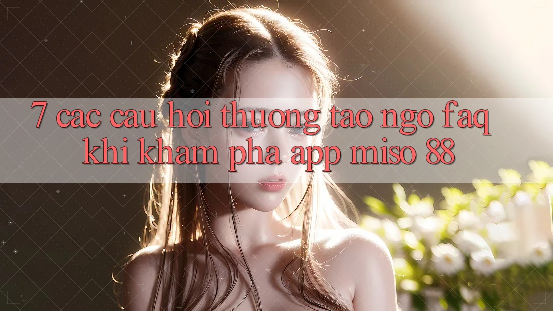 7. Các Câu Hỏi Thường Tao ngộ (FAQ) Khi Khám phá App Miso 88