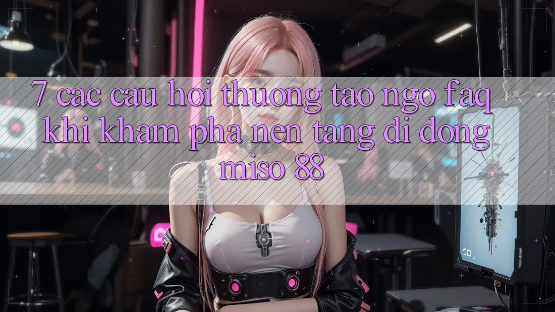 7. Các Câu Hỏi Thường Tao ngộ (FAQ) Khi Khám phá Nền tảng di động Miso 88