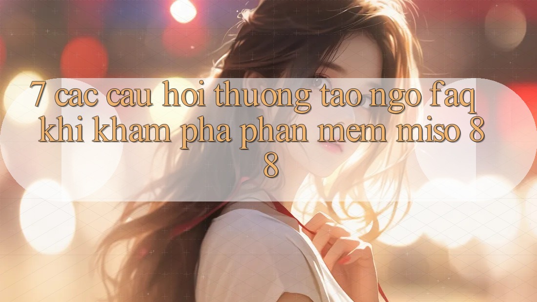 7. Các Câu Hỏi Thường Tao ngộ (FAQ) Khi Khám phá Phần mềm Miso 88