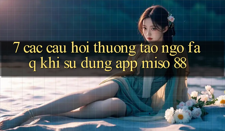 7. Các Câu Hỏi Thường Tao ngộ (FAQ) Khi Sử Dụng App Miso 88