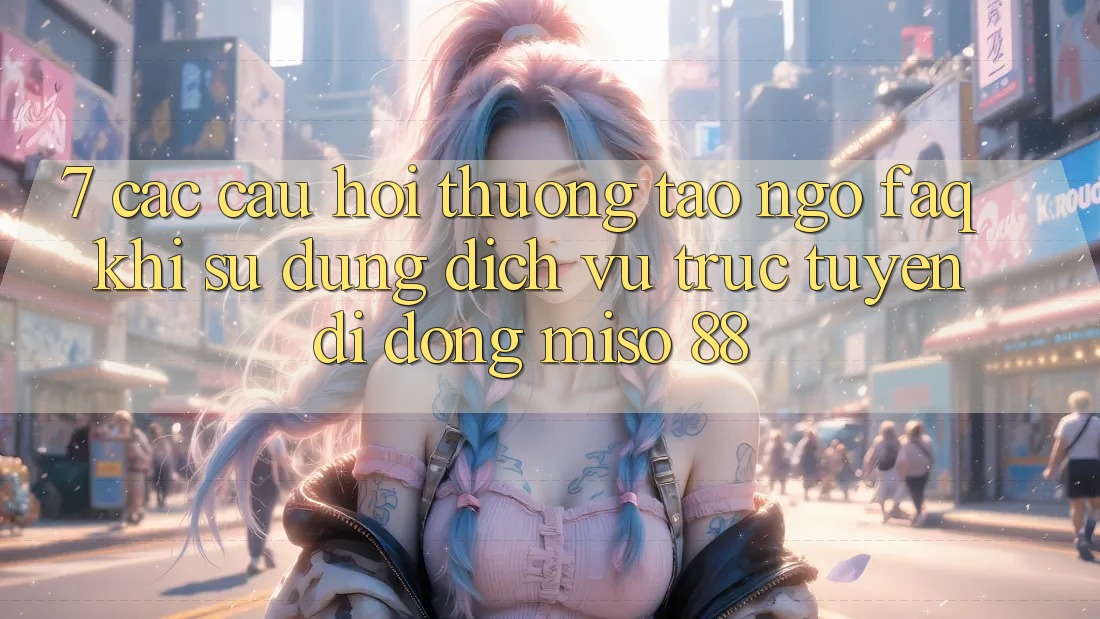 7. Các Câu Hỏi Thường Tao ngộ (FAQ) Khi Sử Dụng Dịch vụ trực tuyến di động Miso 88