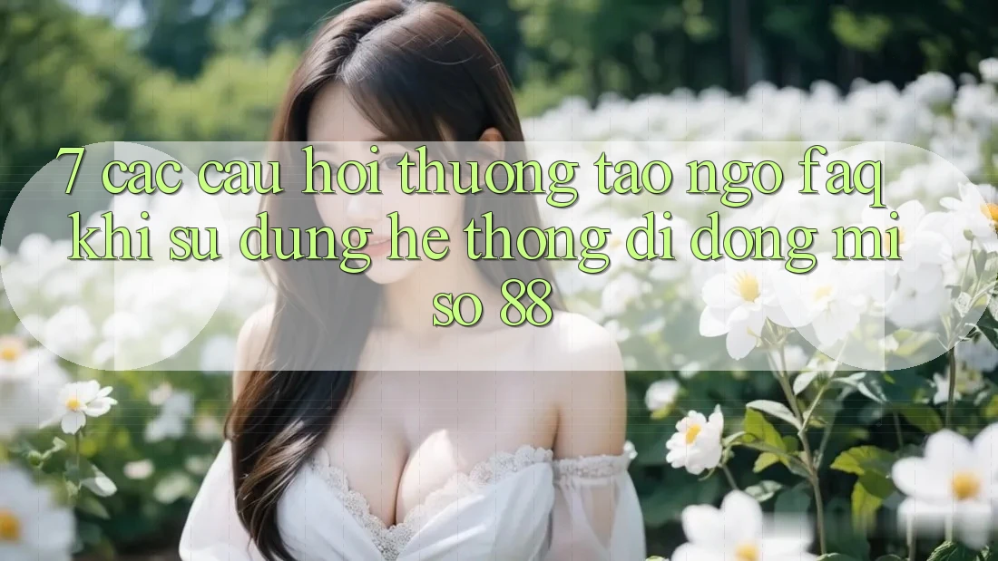 7. Các Câu Hỏi Thường Tao ngộ (FAQ) Khi Sử Dụng Hệ thống di động Miso 88