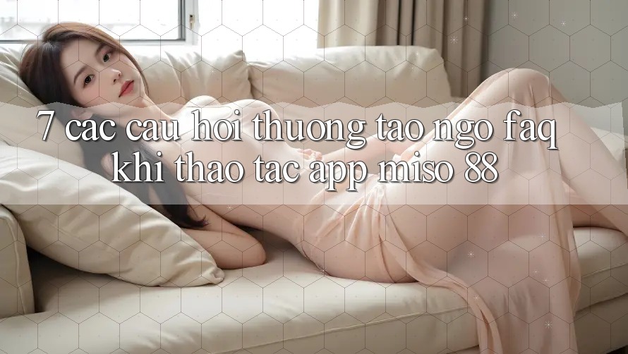 7. Các Câu Hỏi Thường Tao ngộ (FAQ) Khi Thao tác App Miso 88