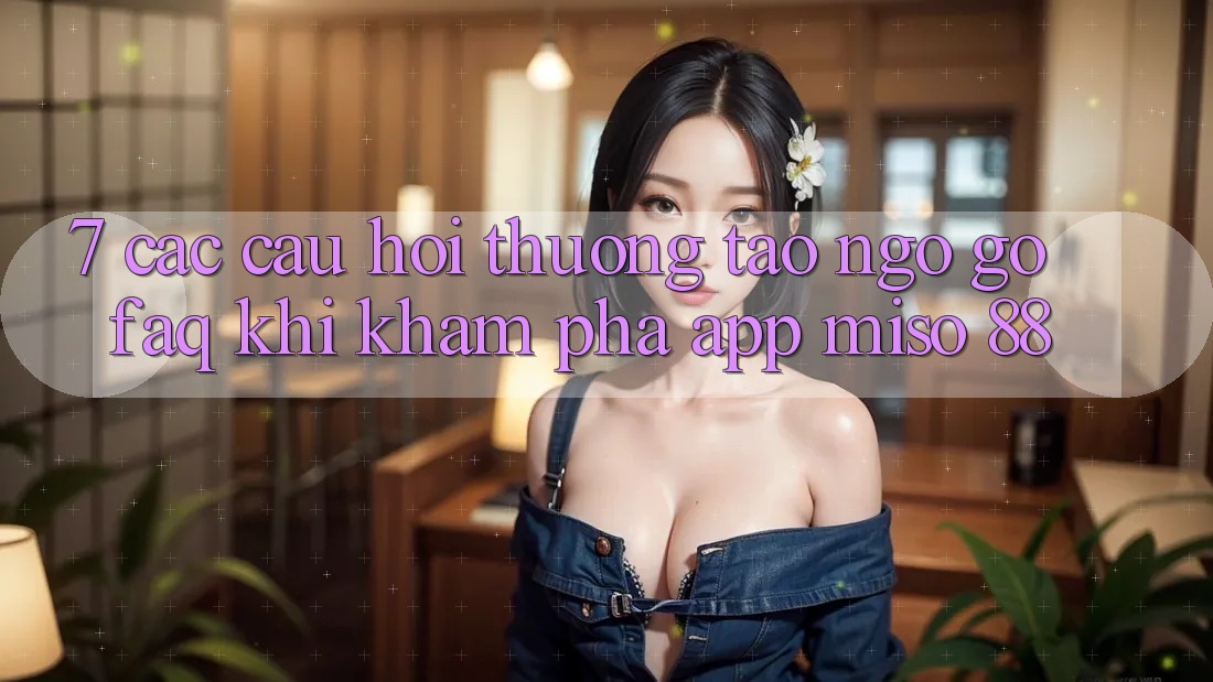 7. Các Câu Hỏi Thường Tao ngộ gỡ (FAQ) Khi Khám phá App Miso 88